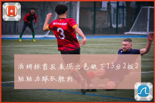 汤姆林首发表现出色砍下13分2板2助助力球队胜利