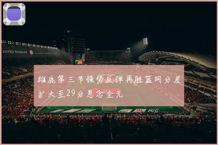 雄鹿第三节强势反弹再胜篮网分差扩大至29分悬念全无